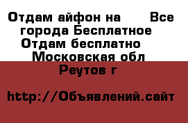Отдам айфон на 32 - Все города Бесплатное » Отдам бесплатно   . Московская обл.,Реутов г.